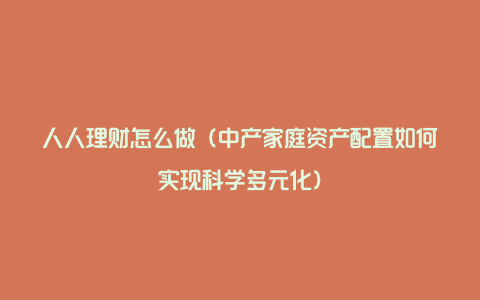 人人理财怎么做（中产家庭资产配置如何实现科学多元化）