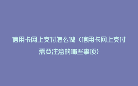 信用卡网上支付怎么做（信用卡网上支付需要注意的哪些事项）