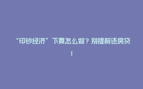 “印钞经济”下要怎么做？别提前还房贷！