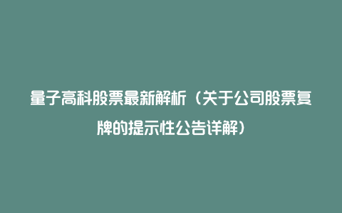 量子高科股票最新解析（关于公司股票复牌的提示性公告详解）