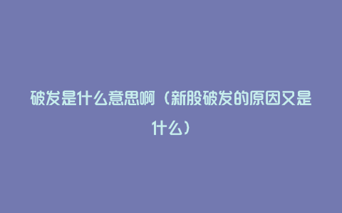 破发是什么意思啊（新股破发的原因又是什么）