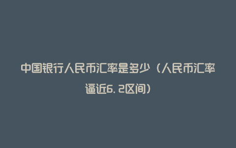 中国银行人民币汇率是多少（人民币汇率逼近6.2区间）