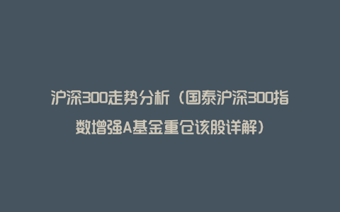 沪深300走势分析（国泰沪深300指数增强A基金重仓该股详解）