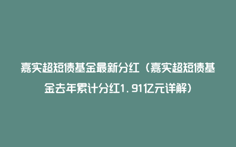 嘉实超短债基金最新分红（嘉实超短债基金去年累计分红1.91亿元详解）