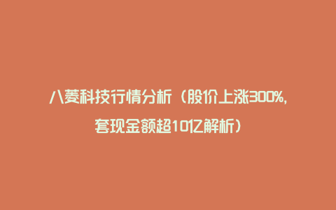 八菱科技行情分析（股价上涨300%，套现金额超10亿解析）