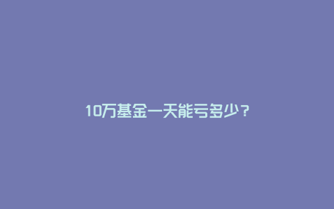 10万基金一天能亏多少？