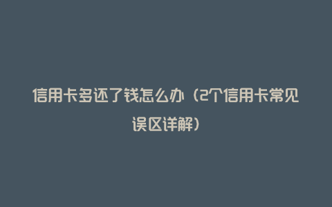 信用卡多还了钱怎么办（2个信用卡常见误区详解）