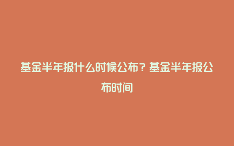 基金半年报什么时候公布？基金半年报公布时间