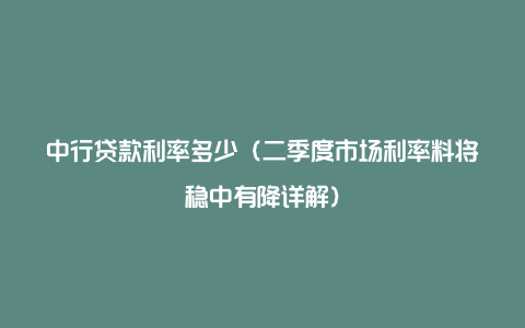 中行贷款利率多少（二季度市场利率料将稳中有降详解）