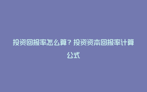 投资回报率怎么算？投资资本回报率计算公式