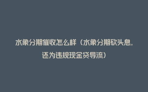 水象分期催收怎么样（水象分期砍头息，还为违规现金贷导流）