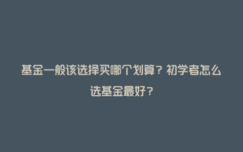 基金一般该选择买哪个划算？初学者怎么选基金最好？