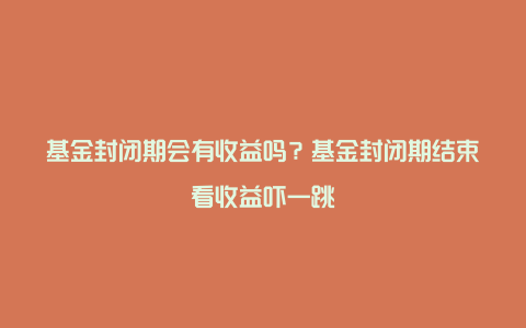 基金封闭期会有收益吗？基金封闭期结束看收益吓一跳