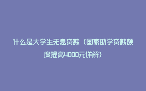 什么是大学生无息贷款（国家助学贷款额度提高4000元详解）