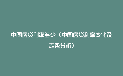 中国房贷利率多少（中国房贷利率变化及走势分析）