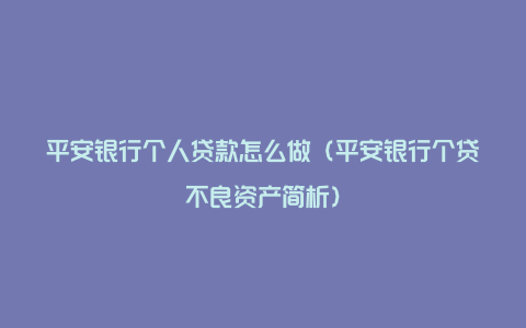 平安银行个人贷款怎么做（平安银行个贷不良资产简析）