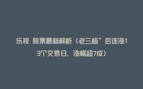 乐视 股票最新解析（老三板”后连涨13个交易日，涨幅超7成）