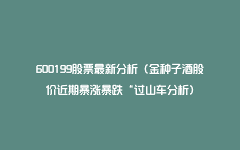 600199股票最新分析（金种子酒股价近期暴涨暴跌“过山车分析）