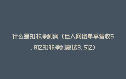 什么是扣非净利润（巨人网络单季营收5.8亿扣非净利高达3.5亿）