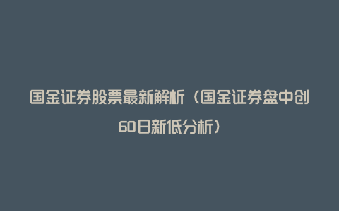 国金证券股票最新解析（国金证券盘中创60日新低分析）