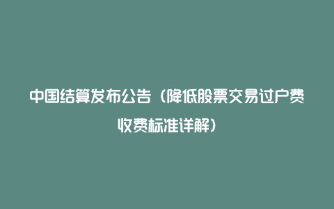 中国结算发布公告（降低股票交易过户费收费标准详解）