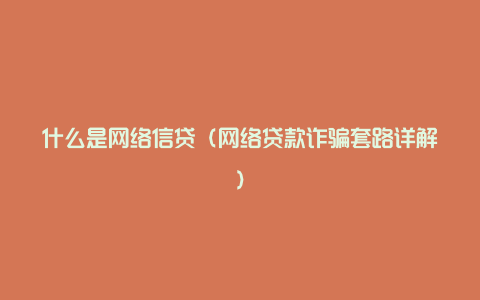 什么是网络信贷（网络贷款诈骗套路详解）