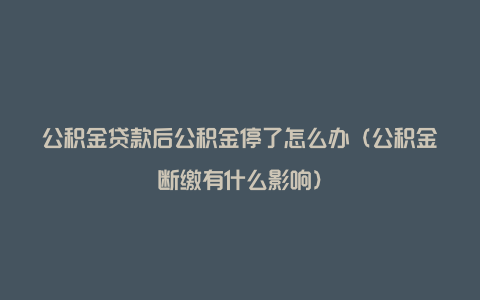 公积金贷款后公积金停了怎么办（公积金断缴有什么影响）