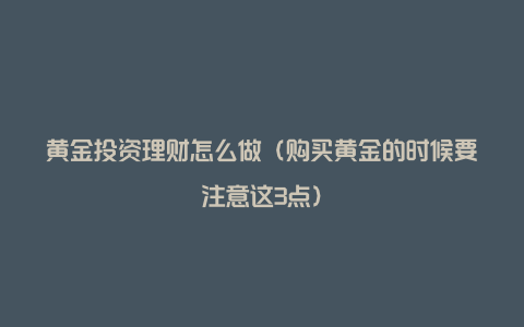 黄金投资理财怎么做（购买黄金的时候要注意这3点）