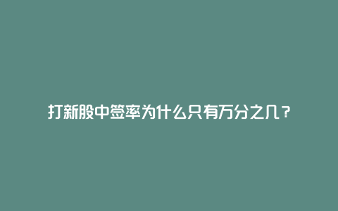 打新股中签率为什么只有万分之几？