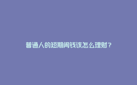 普通人的短期闲钱该怎么理财？