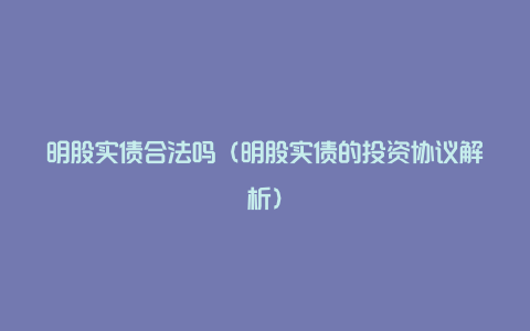 明股实债合法吗（明股实债的投资协议解析）