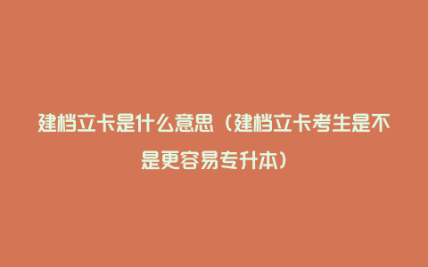 建档立卡是什么意思（建档立卡考生是不是更容易专升本）