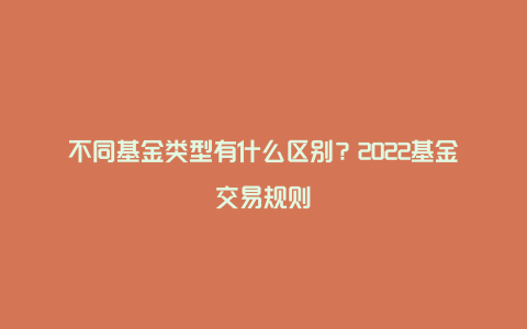 不同基金类型有什么区别？2022基金交易规则