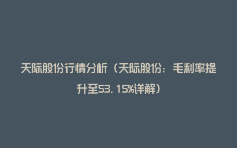 天际股份行情分析（天际股份：毛利率提升至53.15%详解）