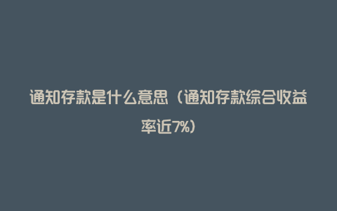 通知存款是什么意思（通知存款综合收益率近7%）