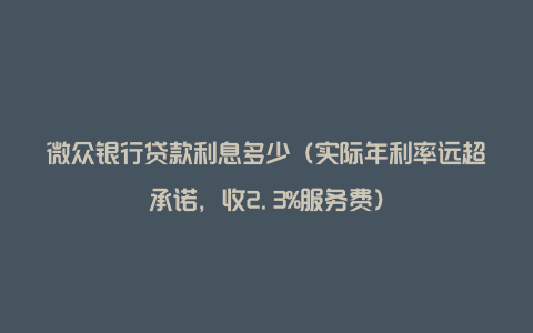 微众银行贷款利息多少（实际年利率远超承诺，收2.3%服务费）