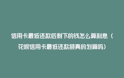 信用卡最低还款后剩下的钱怎么算利息（花呗信用卡最低还款额真的划算吗）