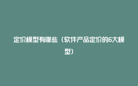 定价模型有哪些（软件产品定价的6大模型）