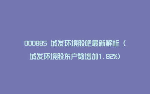 000885 城发环境股吧最新解析（城发环境股东户数增加1.82%）