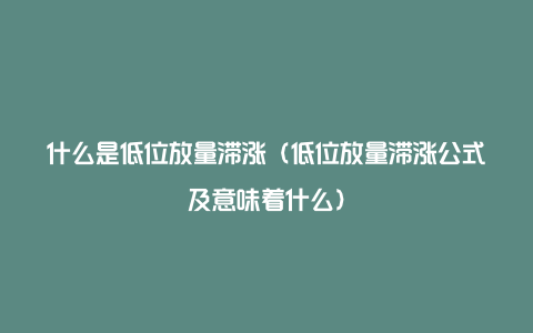 什么是低位放量滞涨（低位放量滞涨公式及意味着什么）