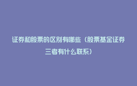 证券和股票的区别有哪些（股票基金证券三者有什么联系）