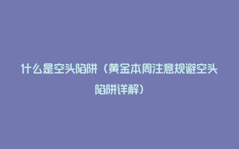 什么是空头陷阱（黄金本周注意规避空头陷阱详解）