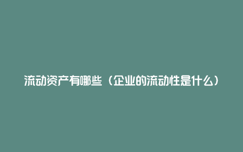 流动资产有哪些（企业的流动性是什么）