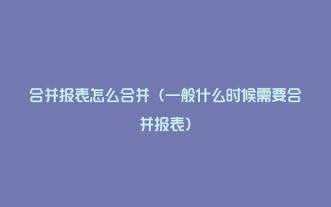 合并报表怎么合并（一般什么时候需要合并报表）