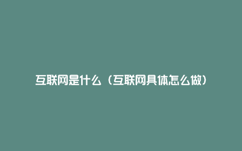 互联网是什么（互联网具体怎么做）