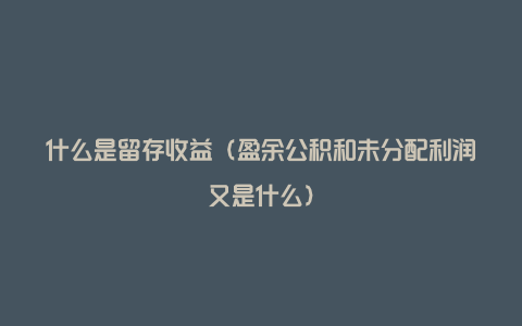 什么是留存收益（盈余公积和未分配利润又是什么）