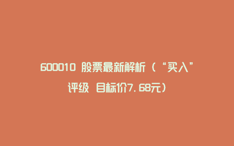 600010 股票最新解析（“买入”评级 目标价7.68元）