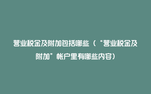 营业税金及附加包括哪些（“营业税金及附加”帐户里有哪些内容）