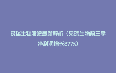 易瑞生物股吧最新解析（易瑞生物前三季净利润增长277%）