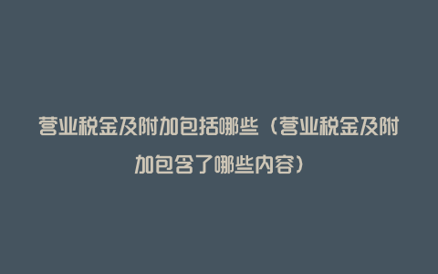 营业税金及附加包括哪些（营业税金及附加包含了哪些内容）